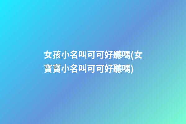 女孩小名叫可可好聽嗎(女寶寶小名叫可可好聽嗎)