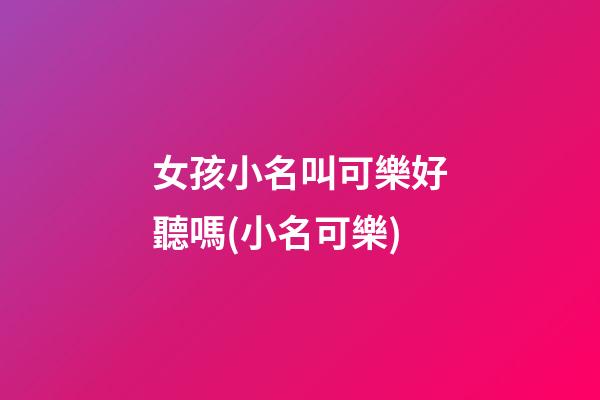 女孩小名叫可樂好聽嗎(小名可樂)