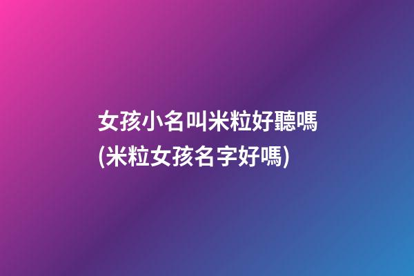 女孩小名叫米粒好聽嗎(米粒女孩名字好嗎)