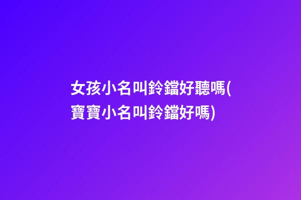 女孩小名叫鈴鐺好聽嗎(寶寶小名叫鈴鐺好嗎)