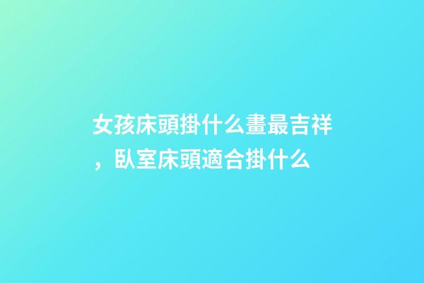 女孩床頭掛什么畫最吉祥，臥室床頭適合掛什么