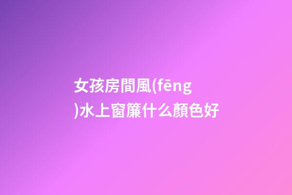 女孩房間風(fēng)水上窗簾什么顏色好