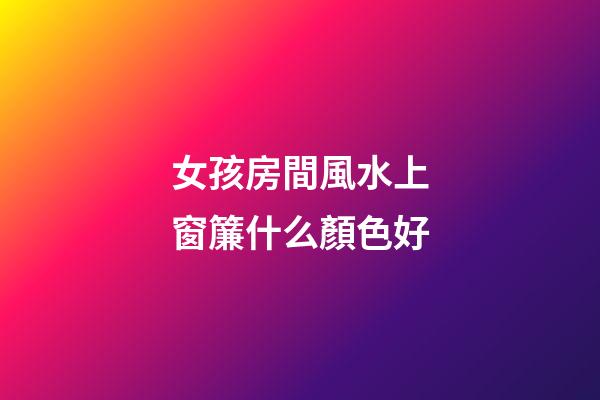 女孩房間風水上窗簾什么顏色好