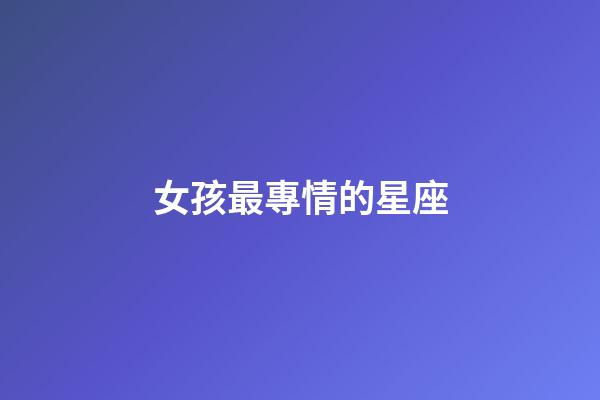 女孩最專情的星座-第1張-星座運勢-玄機派