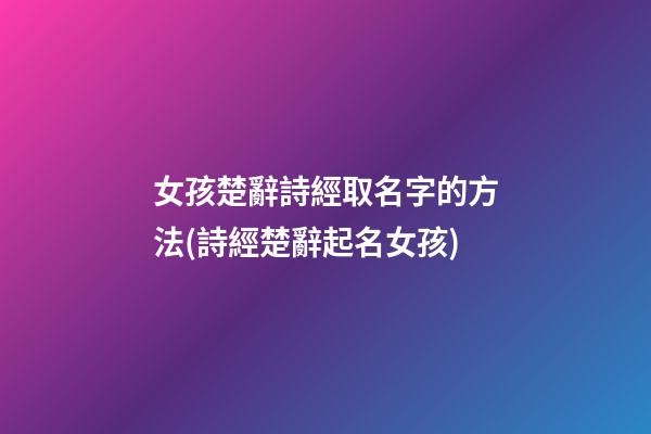女孩楚辭詩經取名字的方法(詩經楚辭起名女孩)