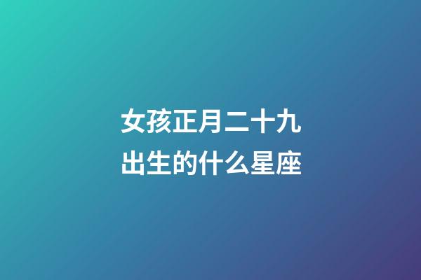 女孩正月二十九出生的什么星座-第1張-星座運勢-玄機派
