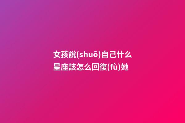 女孩說(shuō)自己什么星座該怎么回復(fù)她-第1張-星座運(yùn)勢(shì)-玄機(jī)派
