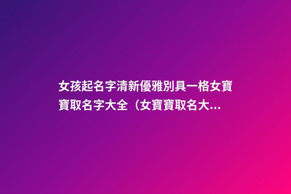 女孩起名字清新優雅別具一格女寶寶取名字大全（女寶寶取名大全大方優雅）
