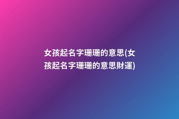 女孩起名字珊珊的意思(女孩起名字珊珊的意思財運)