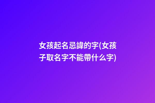 女孩起名忌諱的字(女孩子取名字不能帶什么字)