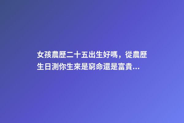 女孩農歷二十五出生好嗎，從農歷生日測你生來是窮命還是富貴命-第1張-觀點-玄機派