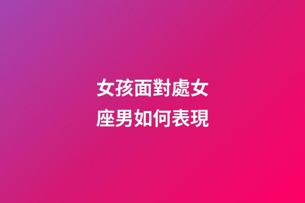 女孩面對處女座男如何表現-第1張-星座運勢-玄機派