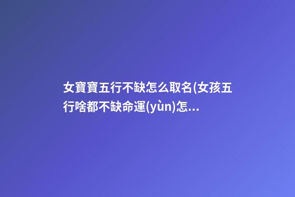 女寶寶五行不缺怎么取名(女孩五行啥都不缺命運(yùn)怎么樣)