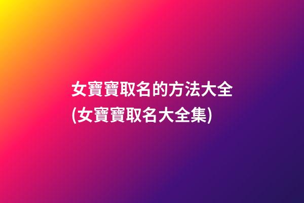 女寶寶取名的方法大全(女寶寶取名大全集)