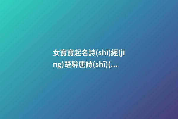 女寶寶起名詩(shī)經(jīng)楚辭唐詩(shī)(女孩名字詩(shī)經(jīng)楚辭寓意好的字免費(fèi))