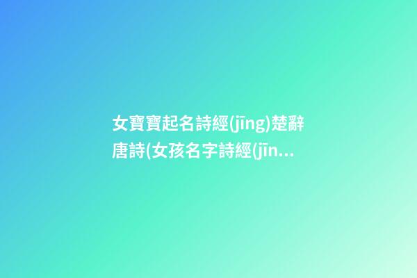 女寶寶起名詩經(jīng)楚辭唐詩(女孩名字詩經(jīng)楚辭寓意好的字免費)