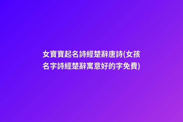 女寶寶起名詩經楚辭唐詩(女孩名字詩經楚辭寓意好的字免費)