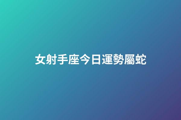 女射手座今日運勢屬蛇-第1張-星座運勢-玄機派