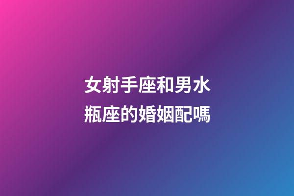女射手座和男水瓶座的婚姻配嗎-第1張-星座運勢-玄機派