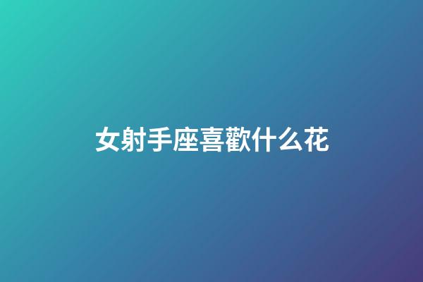 女射手座喜歡什么花-第1張-星座運勢-玄機派