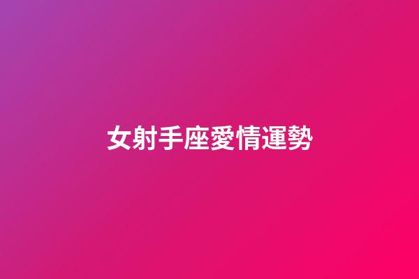 女射手座愛情運勢-第1張-星座運勢-玄機派
