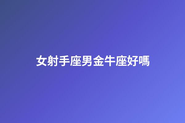 女射手座男金牛座好嗎-第1張-星座運(yùn)勢-玄機(jī)派