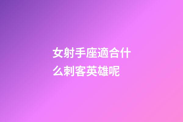 女射手座適合什么刺客英雄呢-第1張-星座運勢-玄機派
