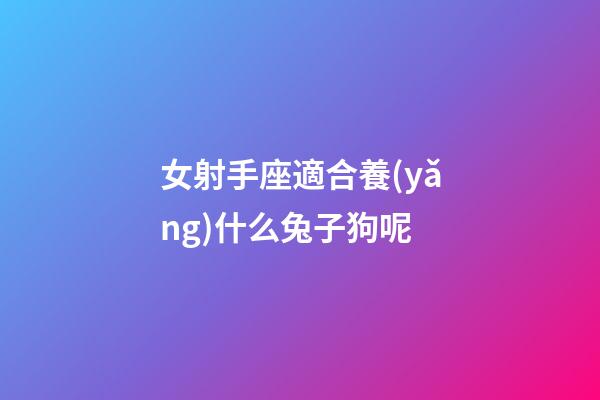 女射手座適合養(yǎng)什么兔子狗呢-第1張-星座運勢-玄機(jī)派