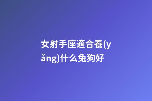 女射手座適合養(yǎng)什么兔狗好-第1張-星座運(yùn)勢(shì)-玄機(jī)派