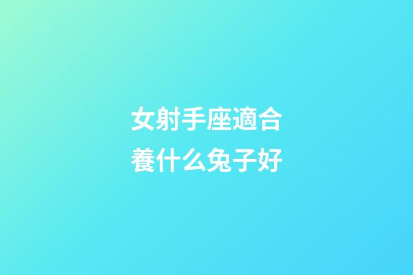 女射手座適合養什么兔子好-第1張-星座運勢-玄機派