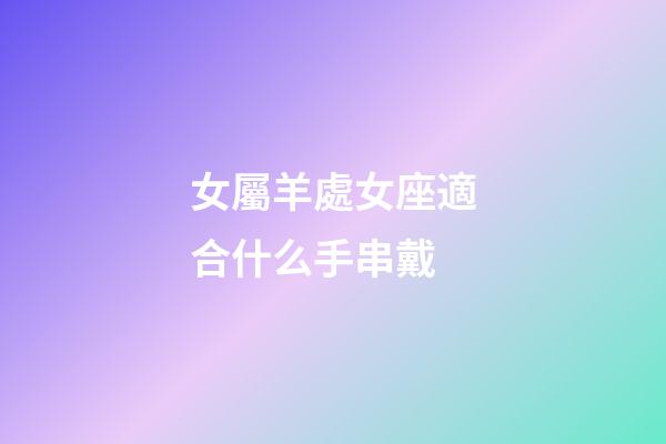 女屬羊處女座適合什么手串戴-第1張-星座運(yùn)勢(shì)-玄機(jī)派