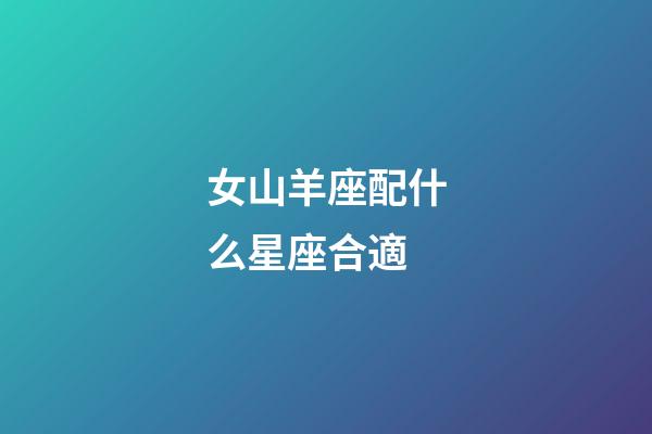 女山羊座配什么星座合適-第1張-星座運勢-玄機派