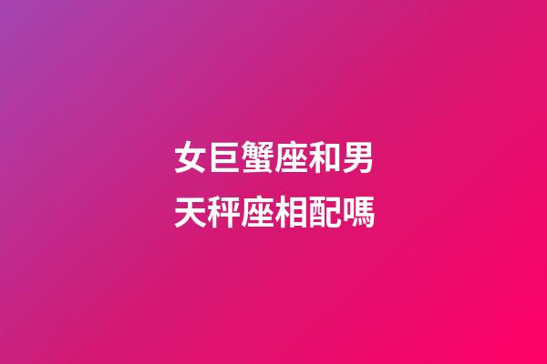 女巨蟹座和男天秤座相配嗎-第1張-星座運(yùn)勢(shì)-玄機(jī)派