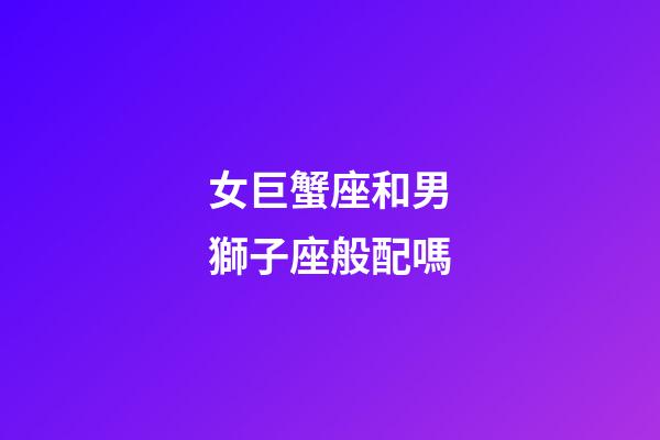 女巨蟹座和男獅子座般配嗎-第1張-星座運(yùn)勢(shì)-玄機(jī)派