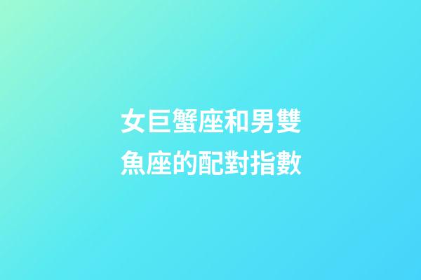 女巨蟹座和男雙魚座的配對指數-第1張-星座運勢-玄機派