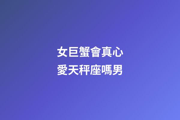 女巨蟹會真心愛天秤座嗎男-第1張-星座運(yùn)勢-玄機(jī)派