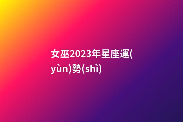 女巫2023年星座運(yùn)勢(shì)-第1張-星座運(yùn)勢(shì)-玄機(jī)派