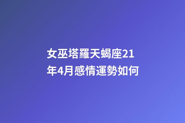 女巫塔羅天蝎座21年4月感情運勢如何-第1張-星座運勢-玄機派