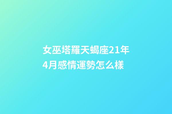 女巫塔羅天蝎座21年4月感情運勢怎么樣-第1張-星座運勢-玄機派
