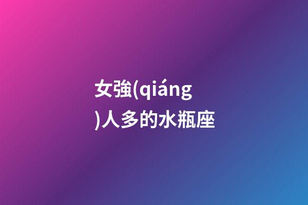 女強(qiáng)人多的水瓶座-第1張-星座運(yùn)勢(shì)-玄機(jī)派