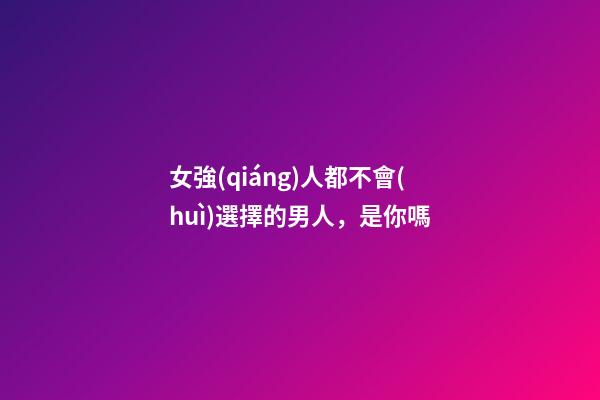 女強(qiáng)人都不會(huì)選擇的男人，是你嗎