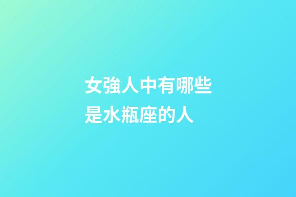 女強人中有哪些是水瓶座的人-第1張-星座運勢-玄機派