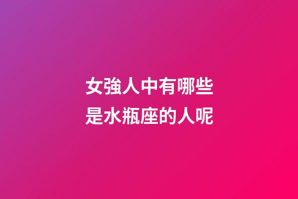 女強人中有哪些是水瓶座的人呢