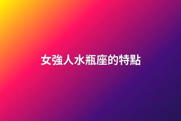 女強人水瓶座的特點-第1張-星座運勢-玄機派