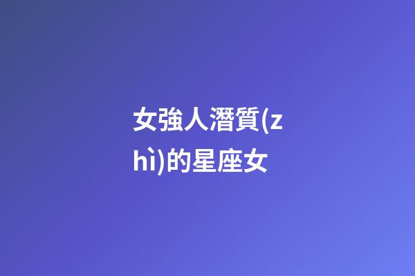 女強人潛質(zhì)的星座女-第1張-星座運勢-玄機派
