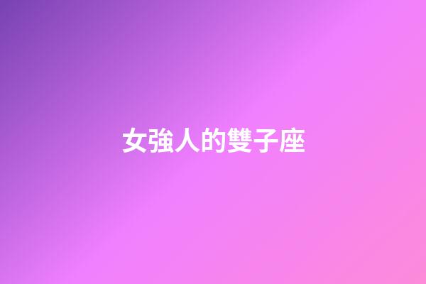 女強人的雙子座-第1張-星座運勢-玄機派