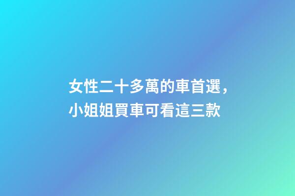 女性二十多萬的車首選，小姐姐買車可看這三款-第1張-觀點-玄機派