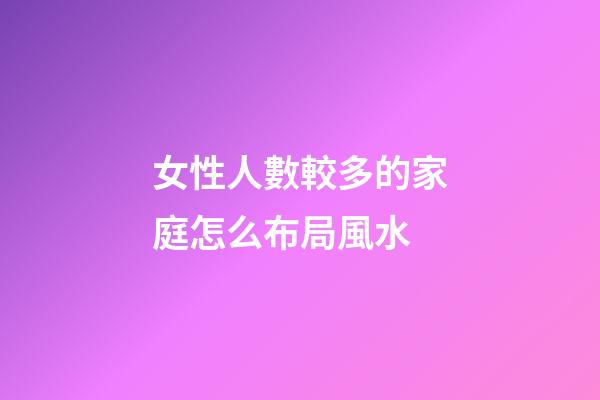 女性人數較多的家庭怎么布局風水