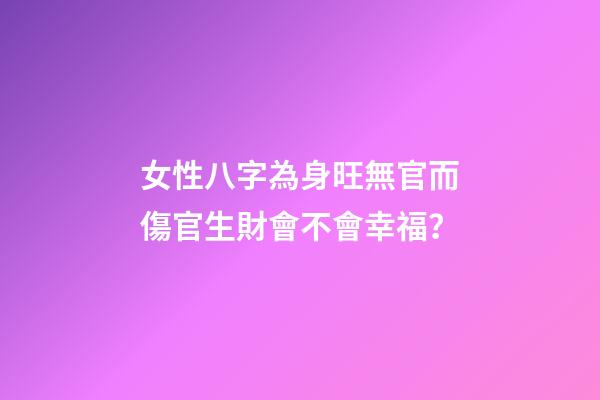 女性八字為身旺無官而傷官生財會不會幸福？