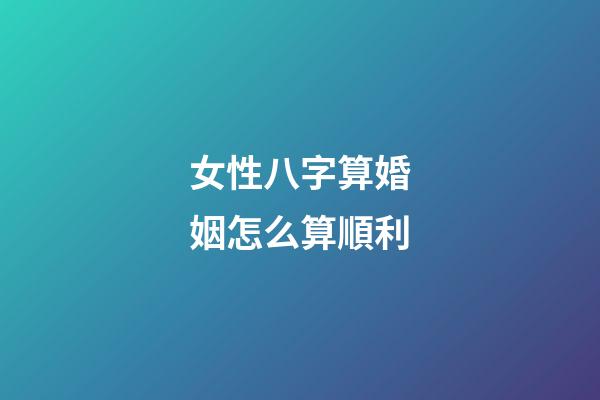 女性八字算婚姻怎么算順利